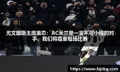 尤文图斯主席表态：AC米兰是一支不可小视的对手，我们将尊重每场比赛
